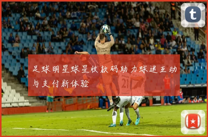足球明星球星收款码助力球迷互动与支付新体验