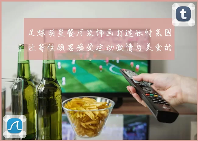 足球明星餐厅装饰画打造独特氛围让每位顾客感受运动激情与美食的完美结合