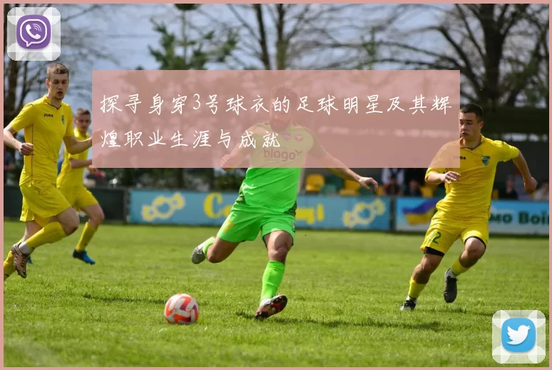 探寻身穿3号球衣的足球明星及其辉煌职业生涯与成就