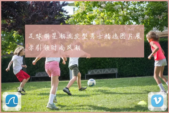 足球明星潮流发型男士精选图片展示引领时尚风潮