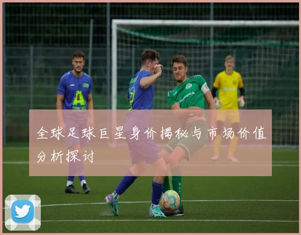 全球足球巨星身价揭秘与市场价值分析探讨