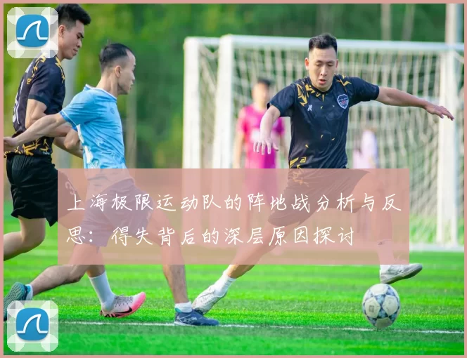 上海极限运动队的阵地战分析与反思：得失背后的深层原因探讨