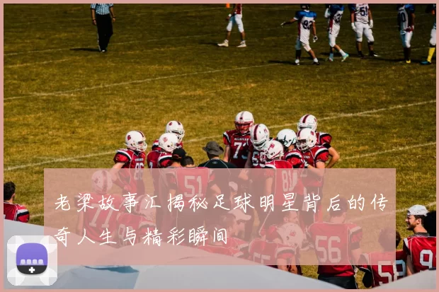 老梁故事汇揭秘足球明星背后的传奇人生与精彩瞬间