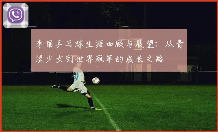 李丽乒乓球生涯回顾与展望：从青涩少女到世界冠军的成长之路