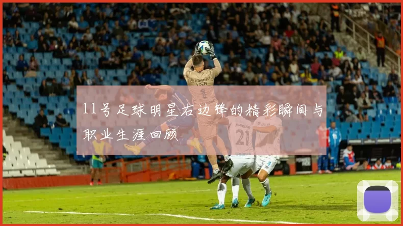 11号足球明星右边锋的精彩瞬间与职业生涯回顾