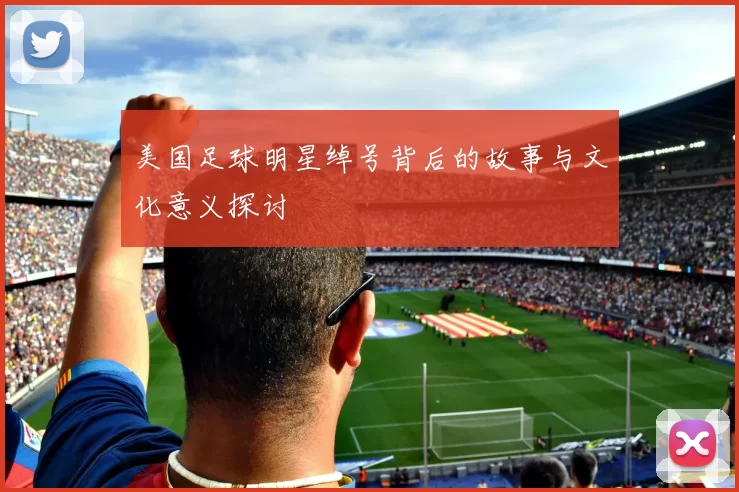 美国足球明星绰号背后的故事与文化意义探讨