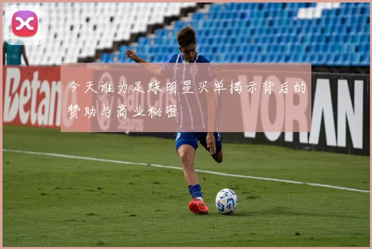 今天谁为足球明星买单揭示背后的赞助与商业秘密