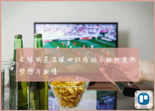 足球明星温暖回归感动小粉丝重燃梦想与激情