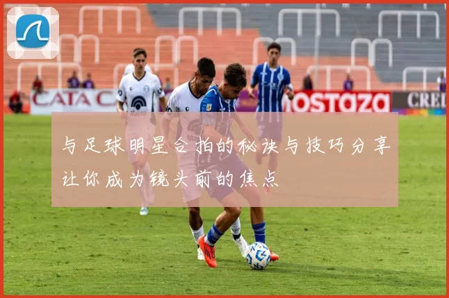 与足球明星合拍的秘诀与技巧分享让你成为镜头前的焦点