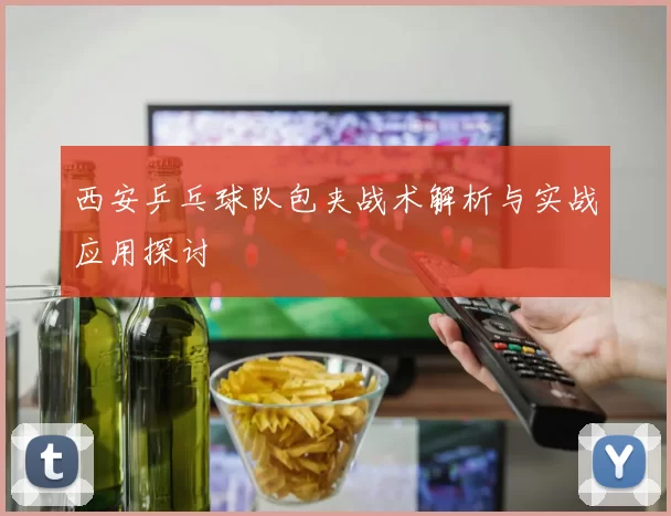 西安乒乓球队包夹战术解析与实战应用探讨