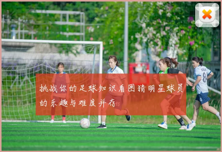 挑战你的足球知识看图猜明星球员的乐趣与难度并存
