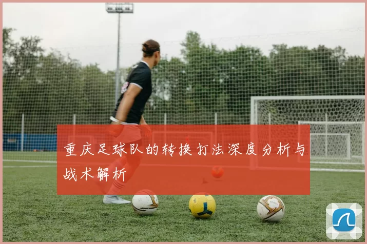 重庆足球队的转换打法深度分析与战术解析