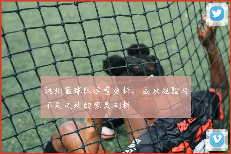 杭州篮球队运营分析：成功经验与不足之处的深度剖析
