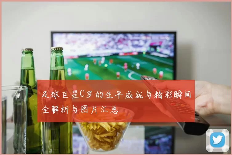 足球巨星C罗的生平成就与精彩瞬间全解析与图片汇总