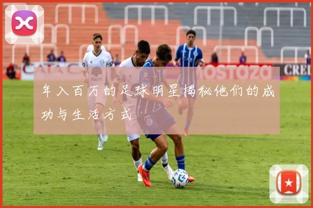 年入百万的足球明星揭秘他们的成功与生活方式