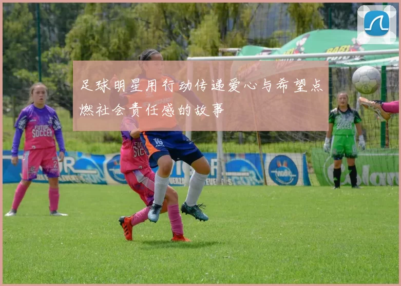 足球明星用行动传递爱心与希望点燃社会责任感的故事