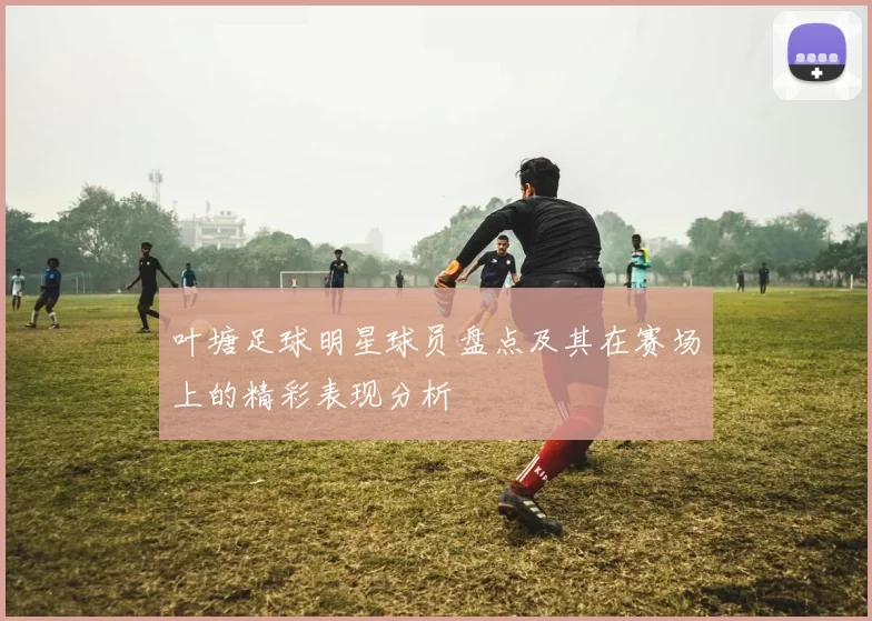 叶塘足球明星球员盘点及其在赛场上的精彩表现分析