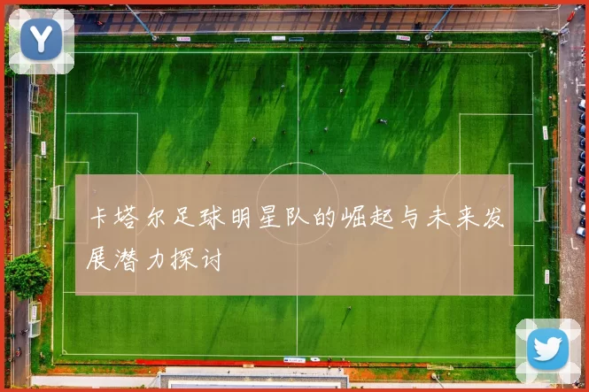 卡塔尔足球明星队的崛起与未来发展潜力探讨