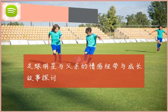 足球明星与父亲的情感纽带与成长故事探讨