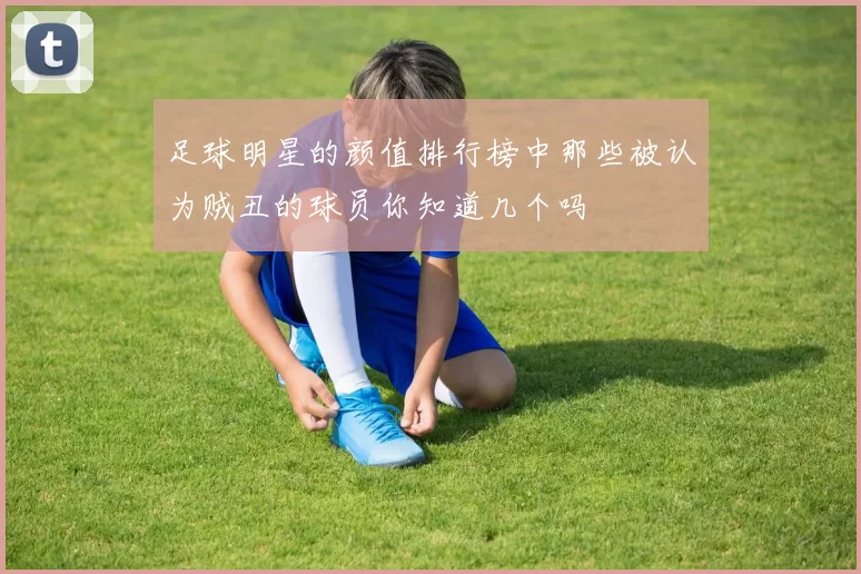 足球明星的颜值排行榜中那些被认为贼丑的球员你知道几个吗