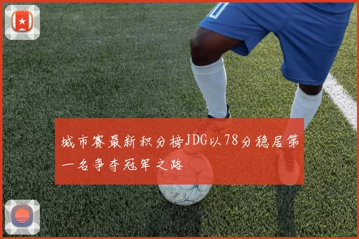 城市赛最新积分榜JDG以78分稳居第一名争夺冠军之路