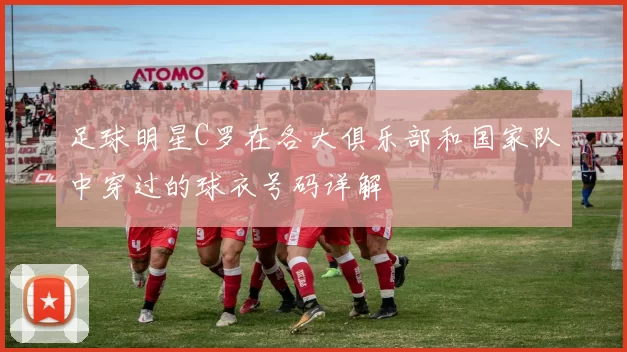足球明星C罗在各大俱乐部和国家队中穿过的球衣号码详解