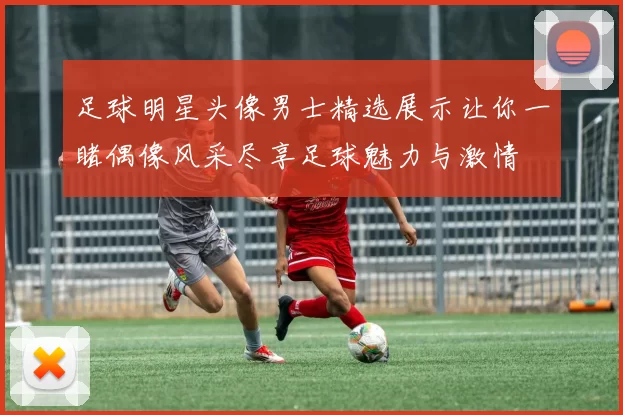 足球明星头像男士精选展示让你一睹偶像风采尽享足球魅力与激情