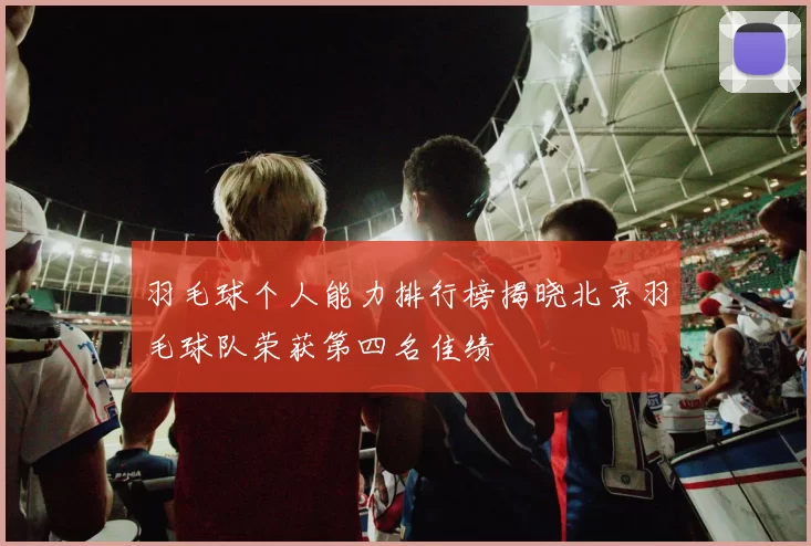 羽毛球个人能力排行榜揭晓北京羽毛球队荣获第四名佳绩