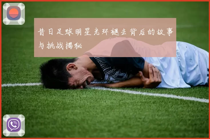 昔日足球明星光环褪去背后的故事与挑战揭秘