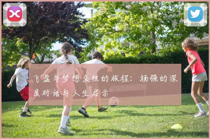 飞盘与梦想交织的旅程：杨强的深度对话与人生启示