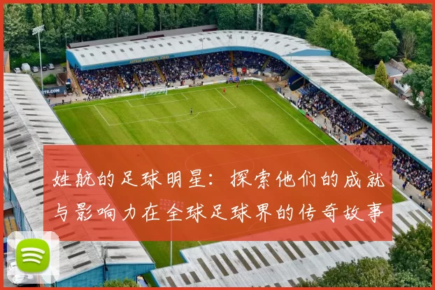 姓航的足球明星：探索他们的成就与影响力在全球足球界的传奇故事