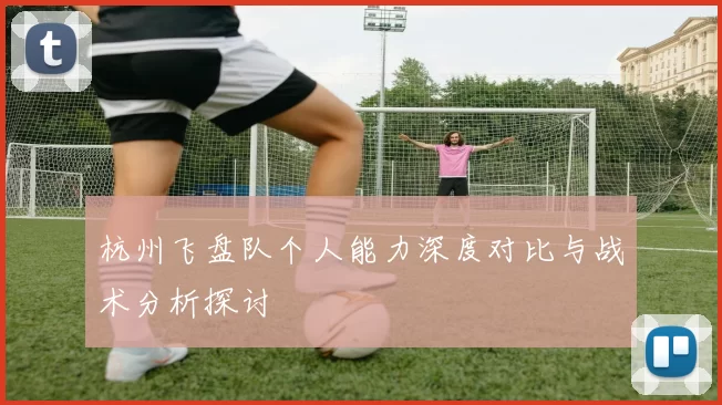 杭州飞盘队个人能力深度对比与战术分析探讨