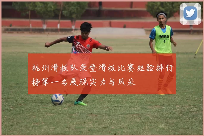 杭州滑板队荣登滑板比赛经验排行榜第一名展现实力与风采