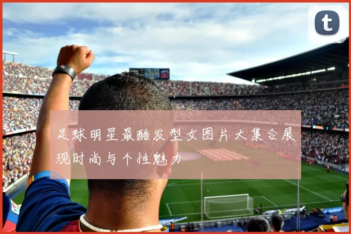 足球明星最酷发型女图片大集合展现时尚与个性魅力