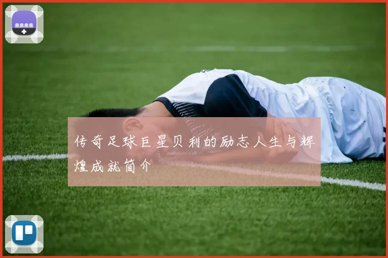 传奇足球巨星贝利的励志人生与辉煌成就简介