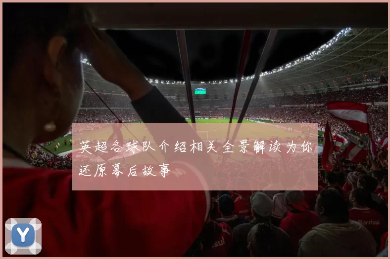 英超各球队介绍相关全景解读为你还原幕后故事