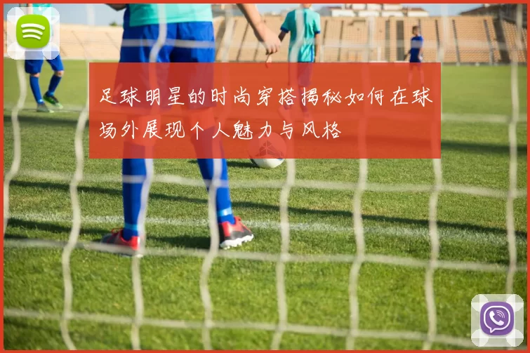 足球明星的时尚穿搭揭秘如何在球场外展现个人魅力与风格