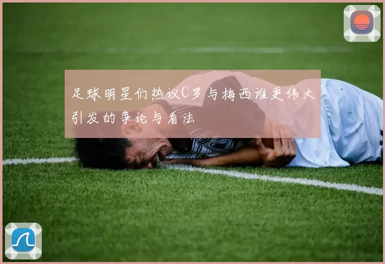 足球明星们热议C罗与梅西谁更伟大引发的争论与看法