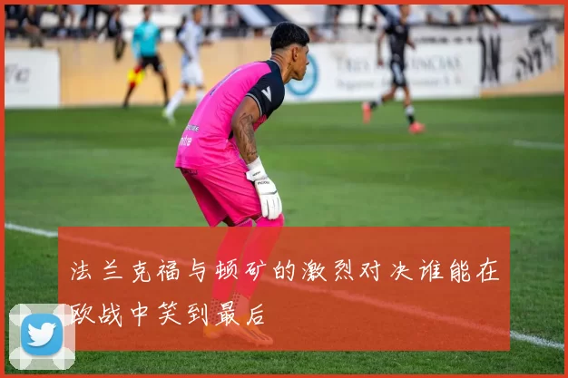 法兰克福与顿矿的激烈对决谁能在欧战中笑到最后