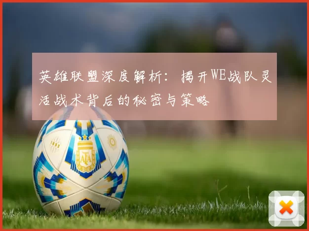 英雄联盟深度解析：揭开WE战队灵活战术背后的秘密与策略