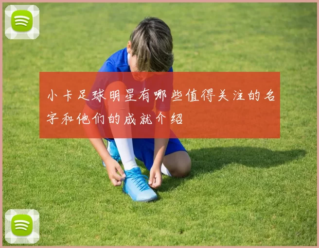 小卡足球明星有哪些值得关注的名字和他们的成就介绍