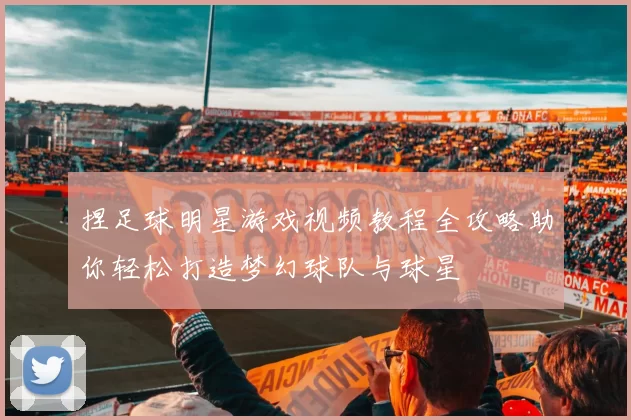 捏足球明星游戏视频教程全攻略助你轻松打造梦幻球队与球星