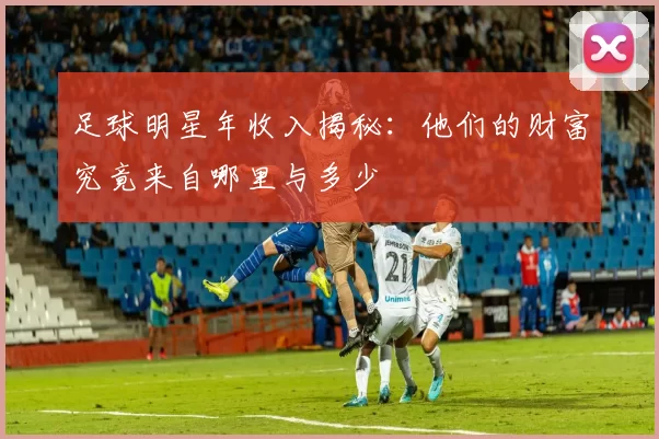 足球明星年收入揭秘：他们的财富究竟来自哪里与多少