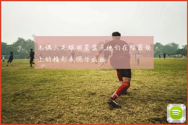 木偶人足球明星盘点他们在绿茵场上的精彩表现与成就