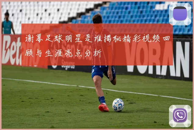 谢幕足球明星是谁揭秘精彩视频回顾与生涯亮点分析