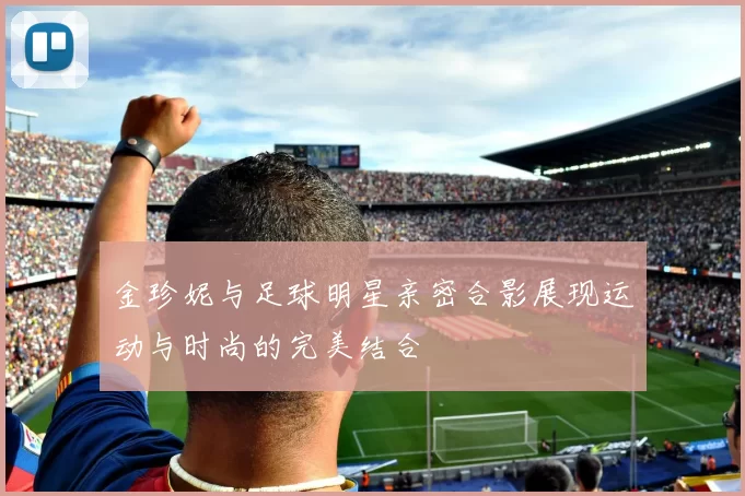 金珍妮与足球明星亲密合影展现运动与时尚的完美结合