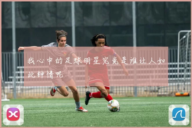 我心中的足球明星究竟是谁让人如此钟情呢