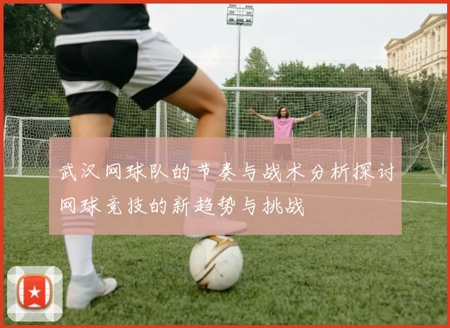 武汉网球队的节奏与战术分析探讨网球竞技的新趋势与挑战