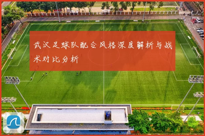 武汉足球队配合风格深度解析与战术对比分析