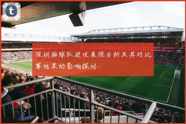深圳排球队进攻表现分析及其对比赛结果的影响探讨
